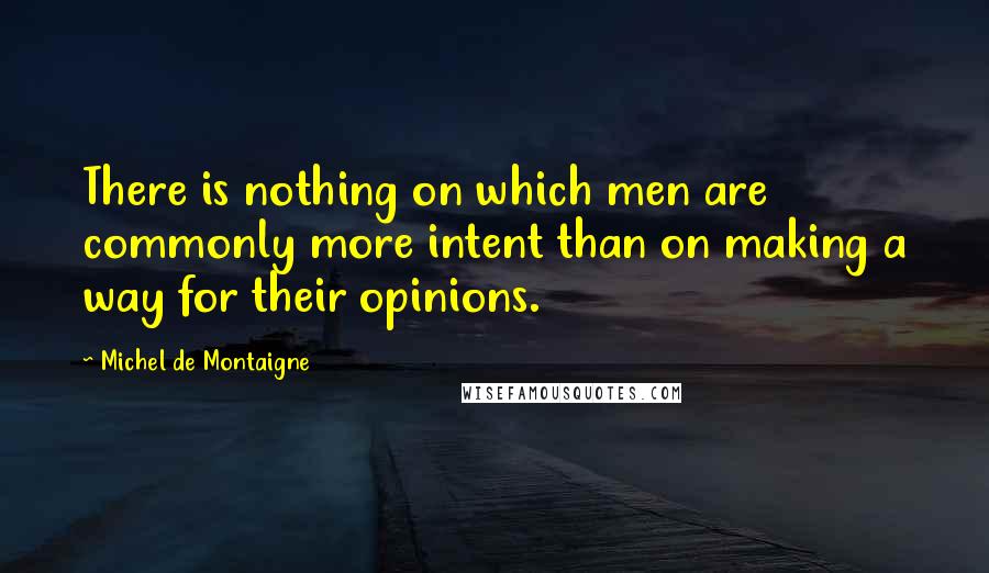 Michel De Montaigne Quotes: There is nothing on which men are commonly more intent than on making a way for their opinions.