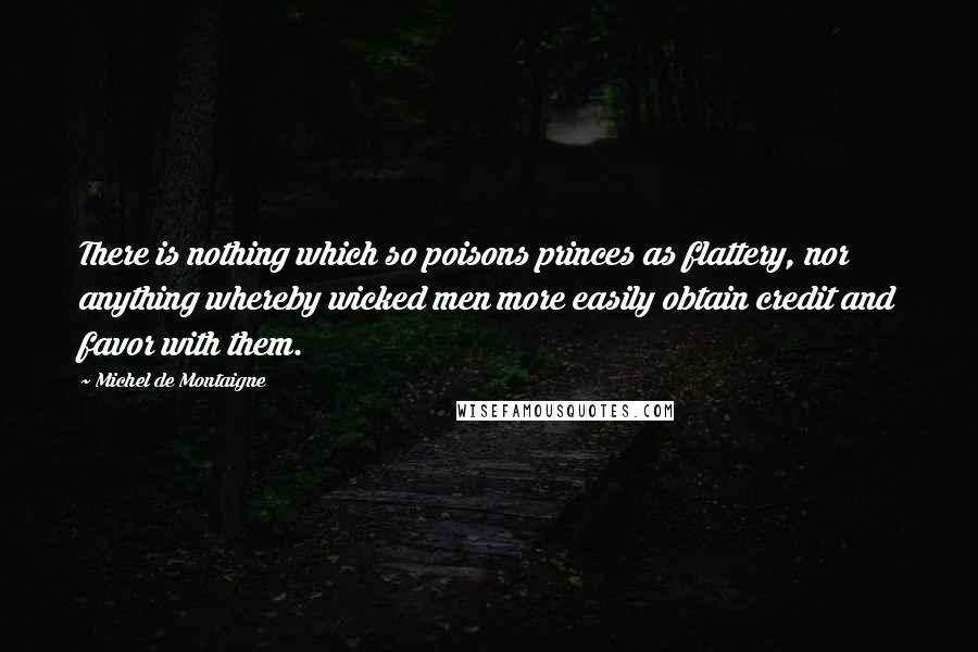 Michel De Montaigne Quotes: There is nothing which so poisons princes as flattery, nor anything whereby wicked men more easily obtain credit and favor with them.