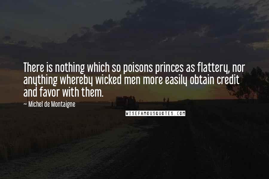 Michel De Montaigne Quotes: There is nothing which so poisons princes as flattery, nor anything whereby wicked men more easily obtain credit and favor with them.