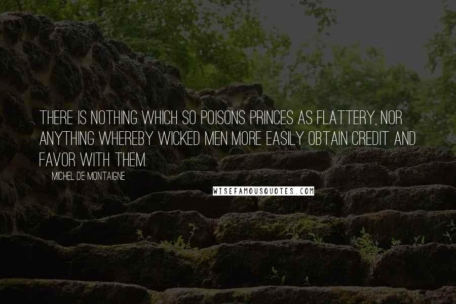 Michel De Montaigne Quotes: There is nothing which so poisons princes as flattery, nor anything whereby wicked men more easily obtain credit and favor with them.