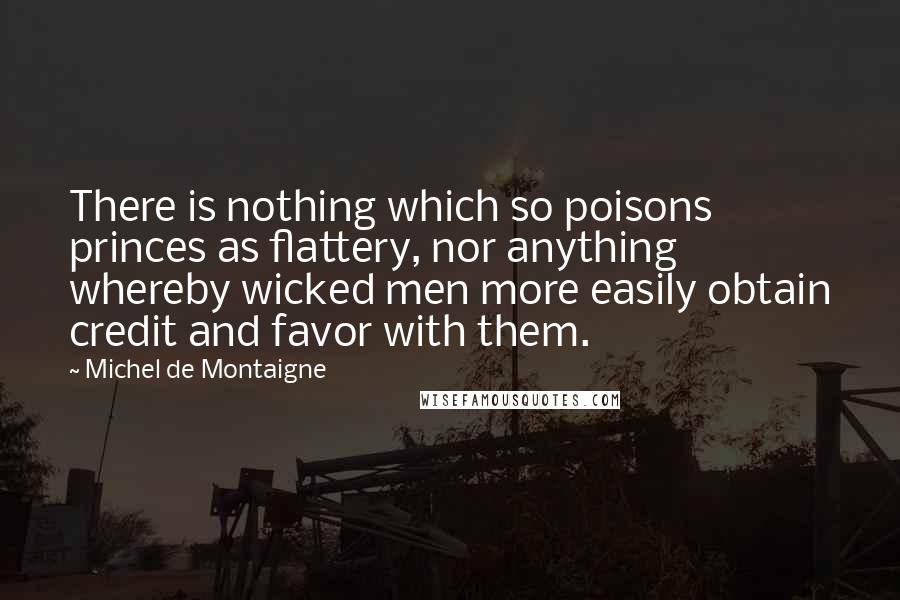 Michel De Montaigne Quotes: There is nothing which so poisons princes as flattery, nor anything whereby wicked men more easily obtain credit and favor with them.