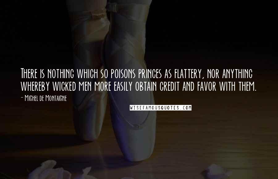 Michel De Montaigne Quotes: There is nothing which so poisons princes as flattery, nor anything whereby wicked men more easily obtain credit and favor with them.