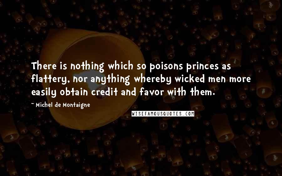 Michel De Montaigne Quotes: There is nothing which so poisons princes as flattery, nor anything whereby wicked men more easily obtain credit and favor with them.