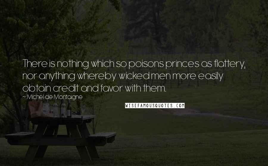Michel De Montaigne Quotes: There is nothing which so poisons princes as flattery, nor anything whereby wicked men more easily obtain credit and favor with them.