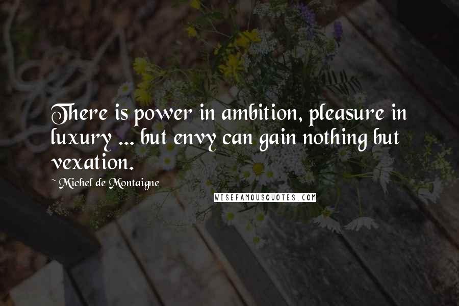 Michel De Montaigne Quotes: There is power in ambition, pleasure in luxury ... but envy can gain nothing but vexation.
