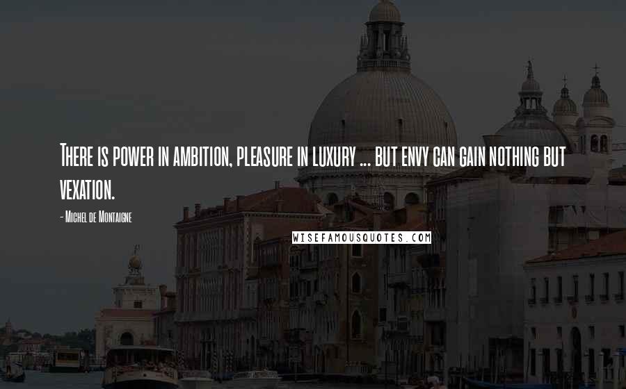 Michel De Montaigne Quotes: There is power in ambition, pleasure in luxury ... but envy can gain nothing but vexation.