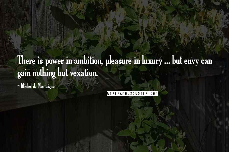 Michel De Montaigne Quotes: There is power in ambition, pleasure in luxury ... but envy can gain nothing but vexation.