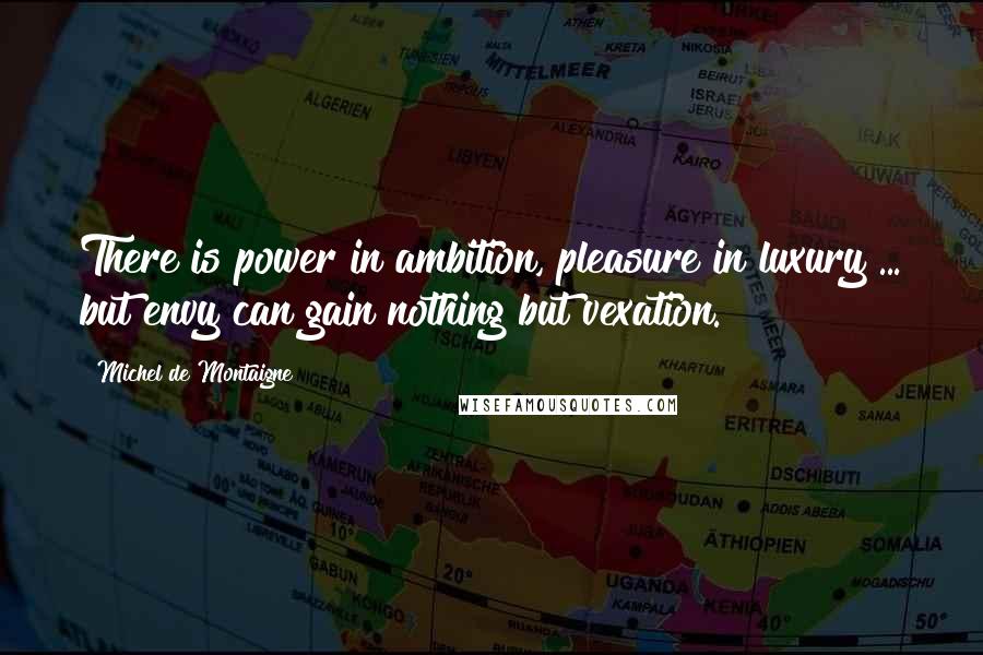 Michel De Montaigne Quotes: There is power in ambition, pleasure in luxury ... but envy can gain nothing but vexation.