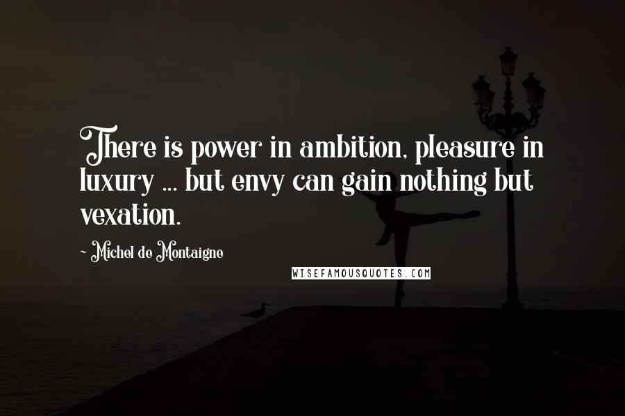 Michel De Montaigne Quotes: There is power in ambition, pleasure in luxury ... but envy can gain nothing but vexation.
