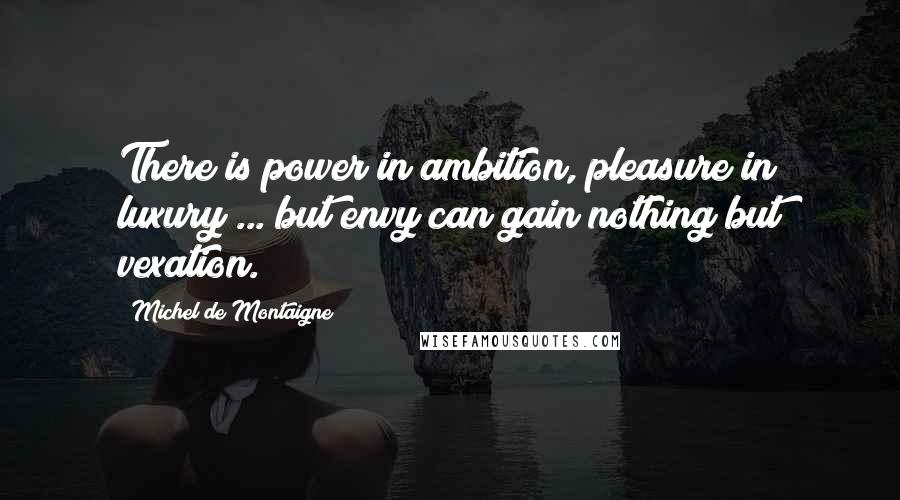 Michel De Montaigne Quotes: There is power in ambition, pleasure in luxury ... but envy can gain nothing but vexation.