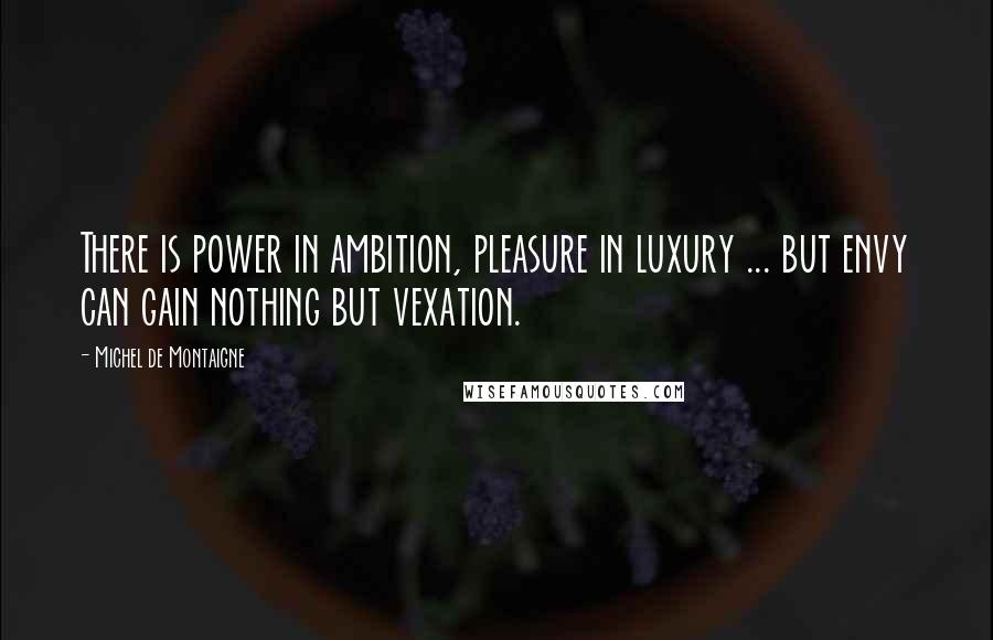 Michel De Montaigne Quotes: There is power in ambition, pleasure in luxury ... but envy can gain nothing but vexation.