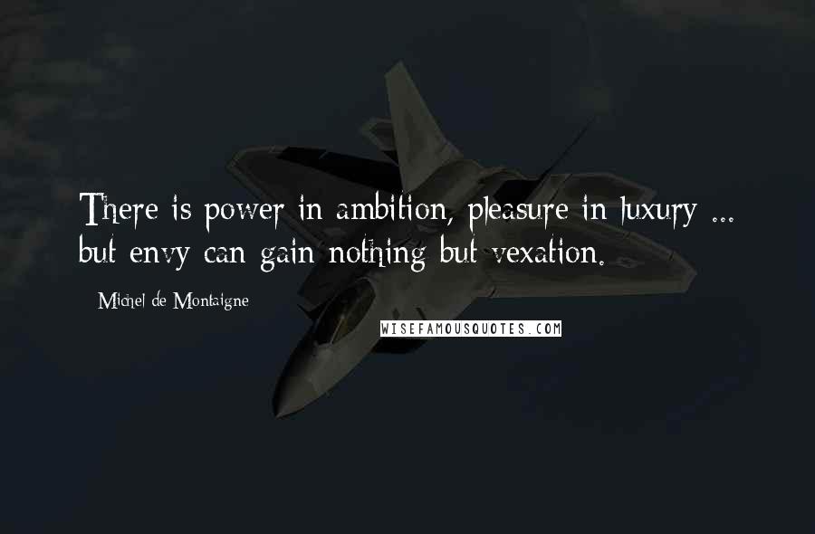 Michel De Montaigne Quotes: There is power in ambition, pleasure in luxury ... but envy can gain nothing but vexation.