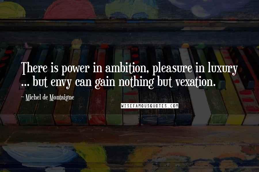 Michel De Montaigne Quotes: There is power in ambition, pleasure in luxury ... but envy can gain nothing but vexation.