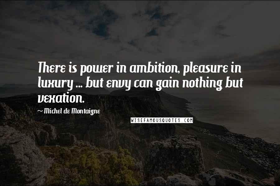 Michel De Montaigne Quotes: There is power in ambition, pleasure in luxury ... but envy can gain nothing but vexation.