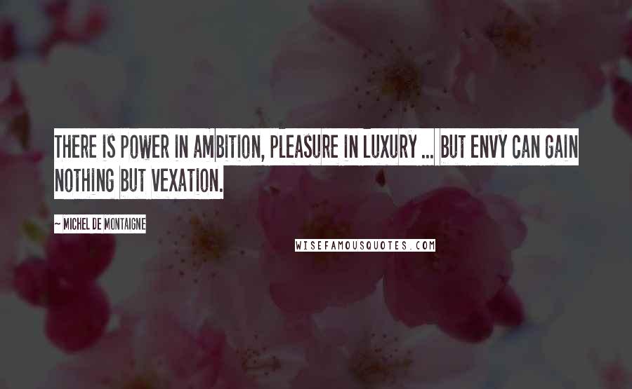 Michel De Montaigne Quotes: There is power in ambition, pleasure in luxury ... but envy can gain nothing but vexation.