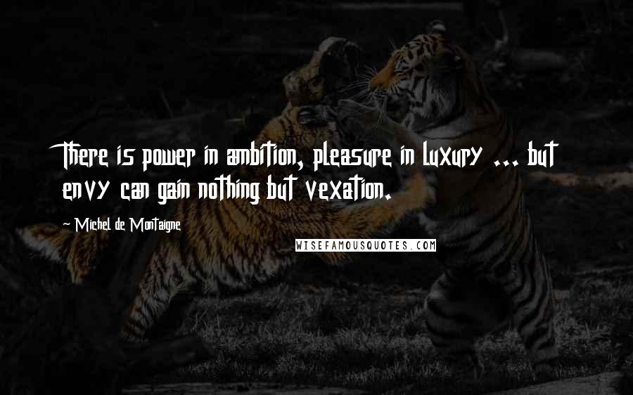 Michel De Montaigne Quotes: There is power in ambition, pleasure in luxury ... but envy can gain nothing but vexation.