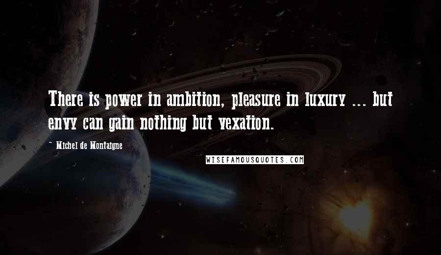 Michel De Montaigne Quotes: There is power in ambition, pleasure in luxury ... but envy can gain nothing but vexation.
