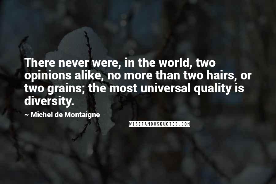 Michel De Montaigne Quotes: There never were, in the world, two opinions alike, no more than two hairs, or two grains; the most universal quality is diversity.