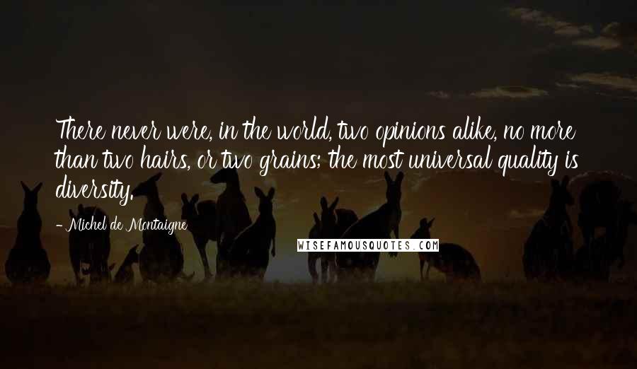 Michel De Montaigne Quotes: There never were, in the world, two opinions alike, no more than two hairs, or two grains; the most universal quality is diversity.