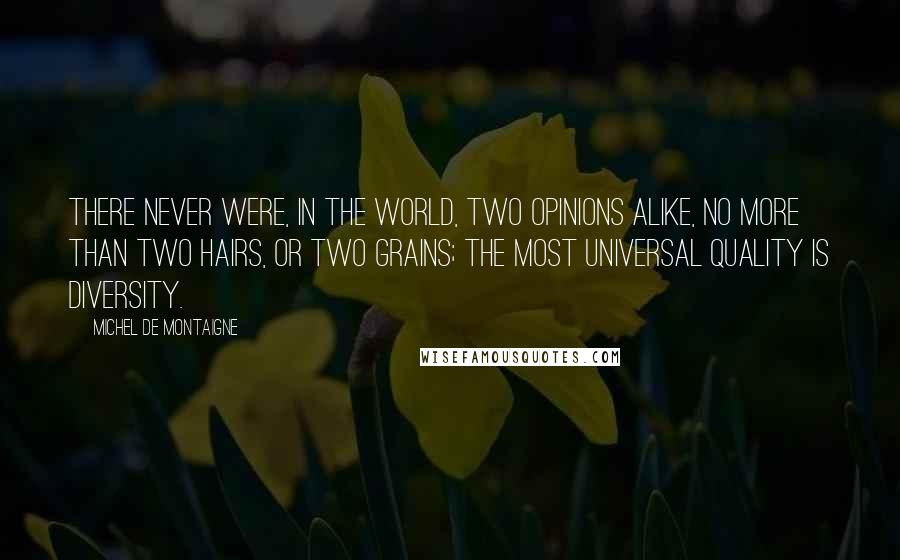 Michel De Montaigne Quotes: There never were, in the world, two opinions alike, no more than two hairs, or two grains; the most universal quality is diversity.