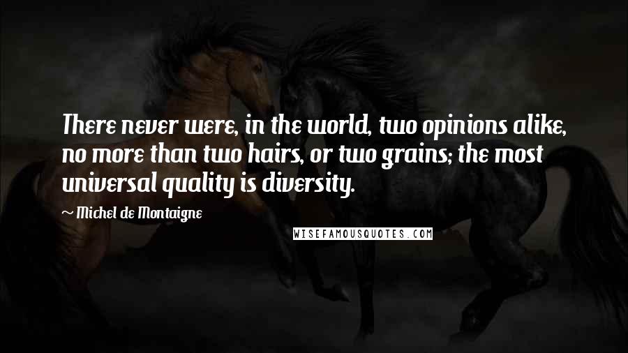 Michel De Montaigne Quotes: There never were, in the world, two opinions alike, no more than two hairs, or two grains; the most universal quality is diversity.