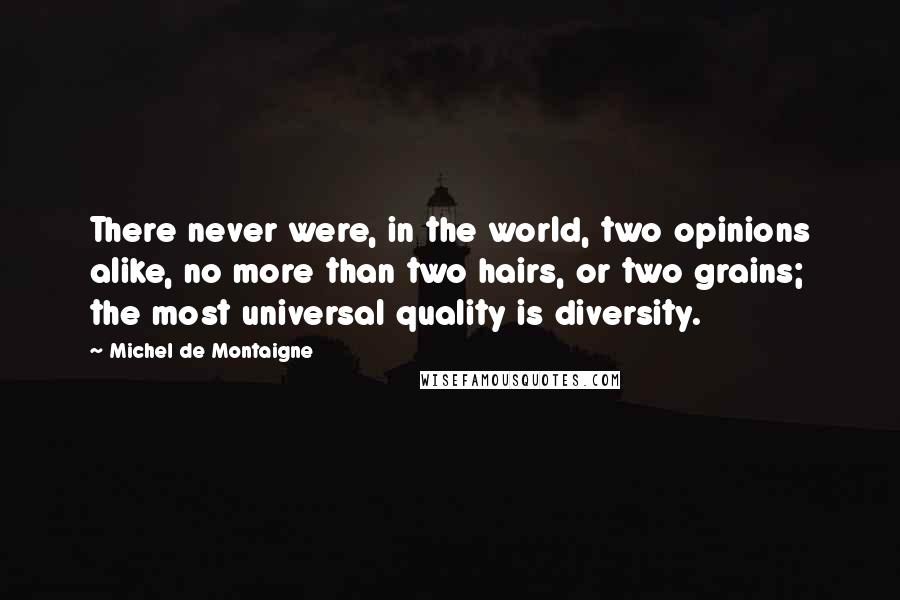 Michel De Montaigne Quotes: There never were, in the world, two opinions alike, no more than two hairs, or two grains; the most universal quality is diversity.