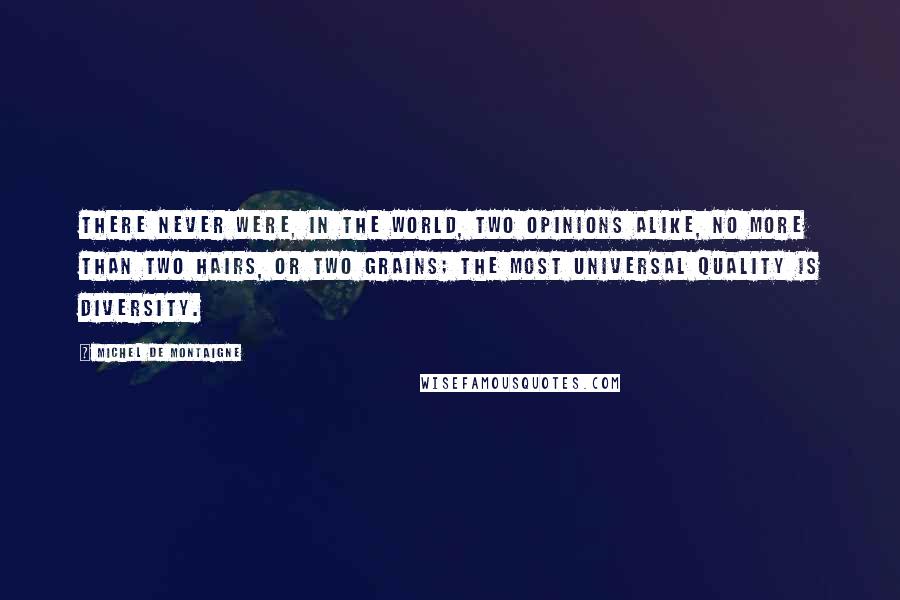 Michel De Montaigne Quotes: There never were, in the world, two opinions alike, no more than two hairs, or two grains; the most universal quality is diversity.