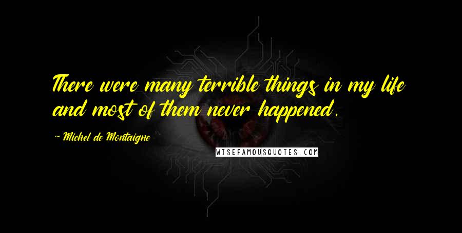 Michel De Montaigne Quotes: There were many terrible things in my life and most of them never happened.