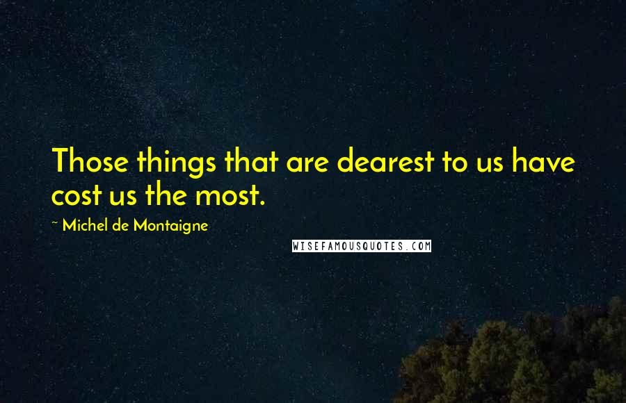 Michel De Montaigne Quotes: Those things that are dearest to us have cost us the most.
