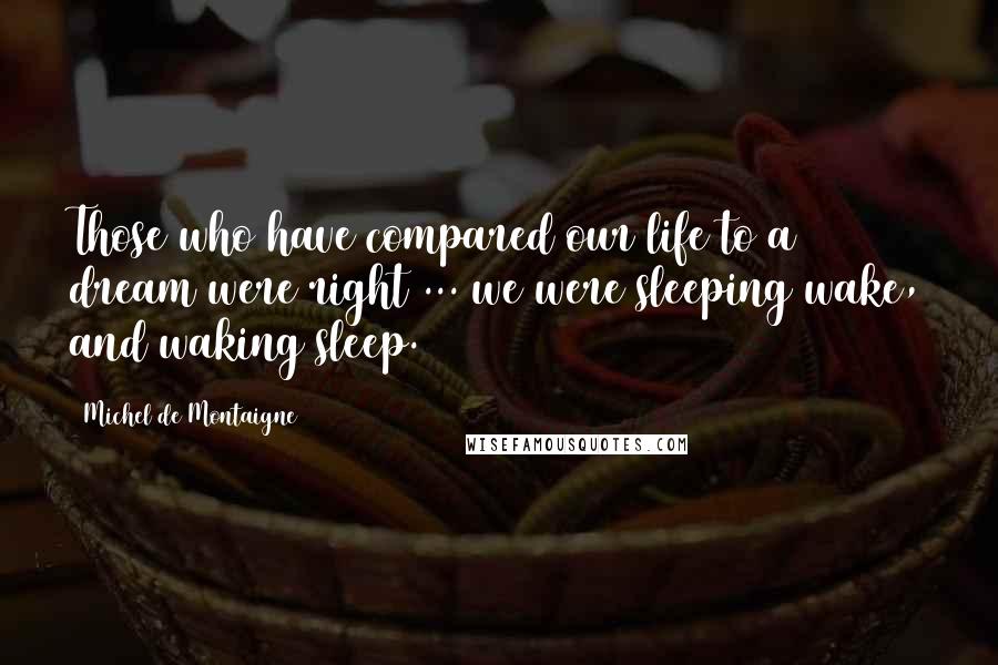 Michel De Montaigne Quotes: Those who have compared our life to a dream were right ... we were sleeping wake, and waking sleep.