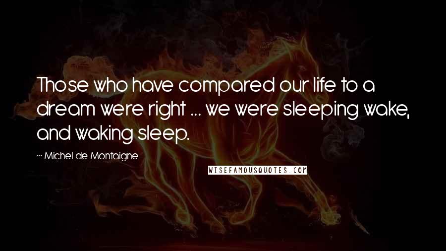 Michel De Montaigne Quotes: Those who have compared our life to a dream were right ... we were sleeping wake, and waking sleep.