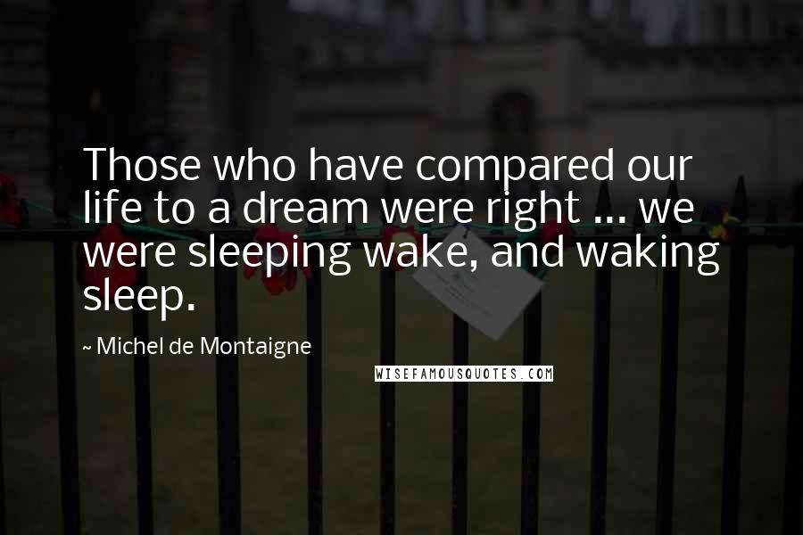 Michel De Montaigne Quotes: Those who have compared our life to a dream were right ... we were sleeping wake, and waking sleep.