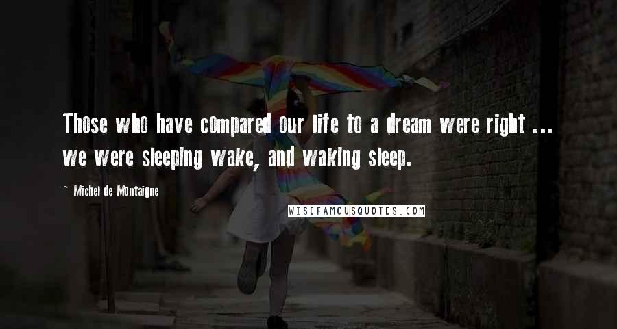 Michel De Montaigne Quotes: Those who have compared our life to a dream were right ... we were sleeping wake, and waking sleep.