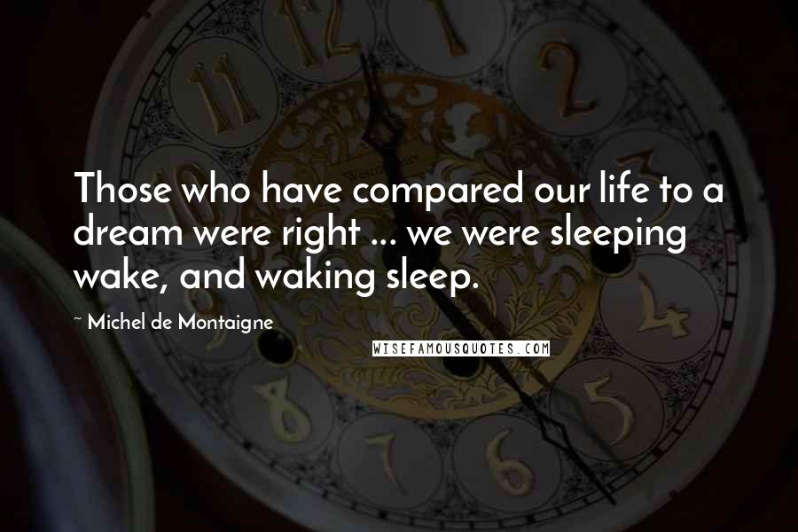 Michel De Montaigne Quotes: Those who have compared our life to a dream were right ... we were sleeping wake, and waking sleep.