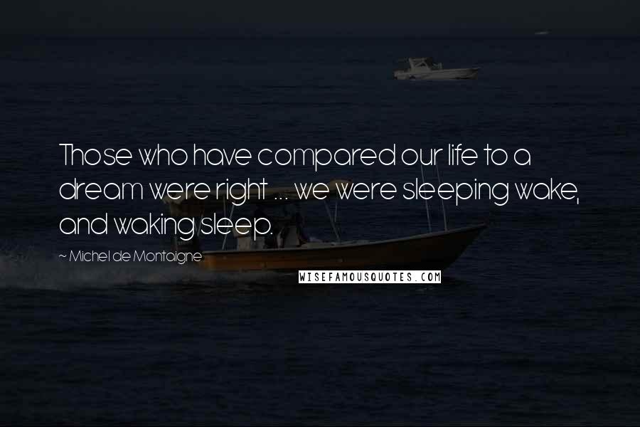 Michel De Montaigne Quotes: Those who have compared our life to a dream were right ... we were sleeping wake, and waking sleep.