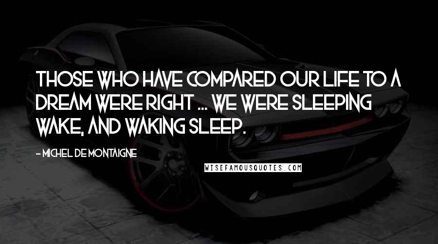 Michel De Montaigne Quotes: Those who have compared our life to a dream were right ... we were sleeping wake, and waking sleep.