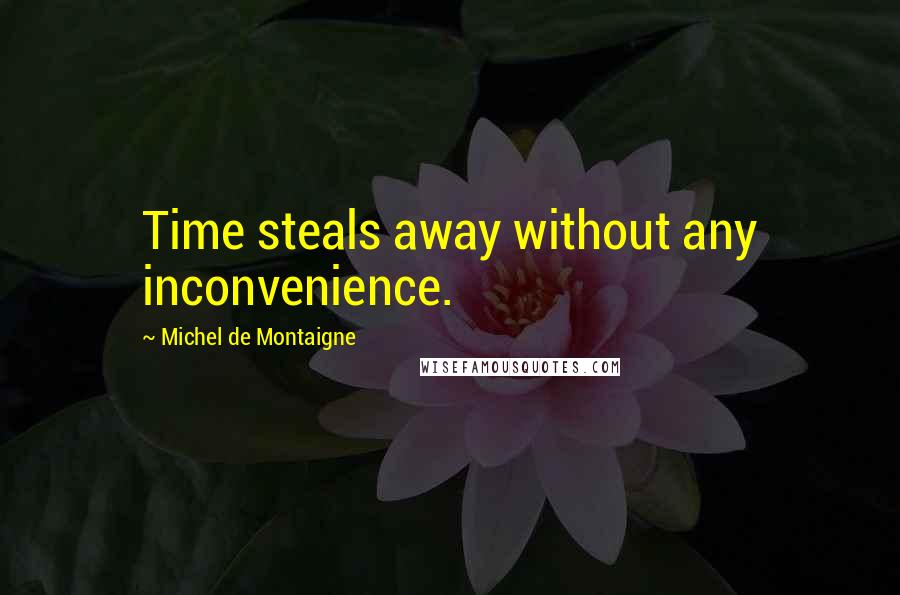 Michel De Montaigne Quotes: Time steals away without any inconvenience.