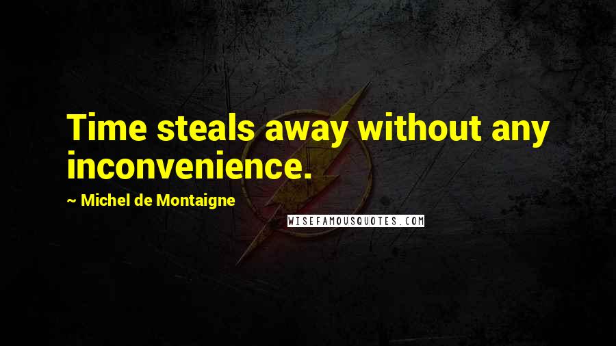 Michel De Montaigne Quotes: Time steals away without any inconvenience.