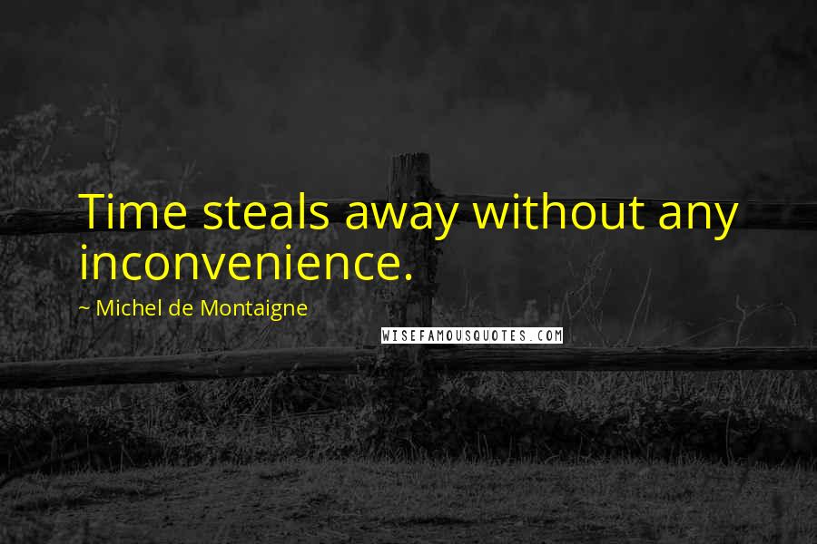 Michel De Montaigne Quotes: Time steals away without any inconvenience.