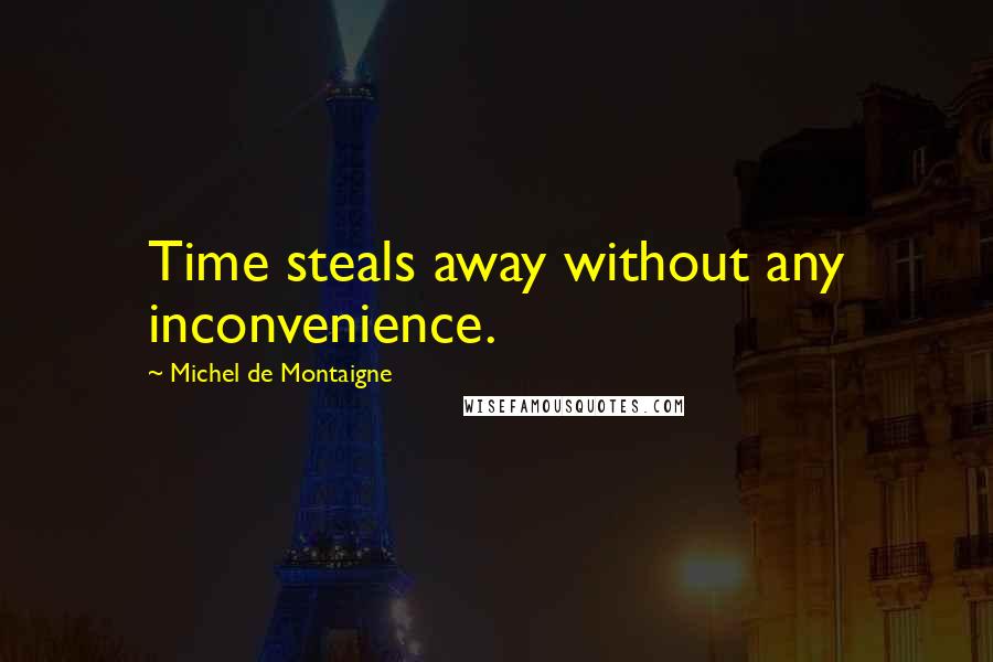 Michel De Montaigne Quotes: Time steals away without any inconvenience.