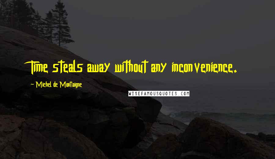 Michel De Montaigne Quotes: Time steals away without any inconvenience.