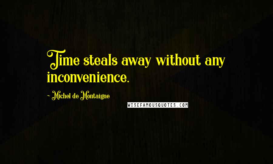Michel De Montaigne Quotes: Time steals away without any inconvenience.