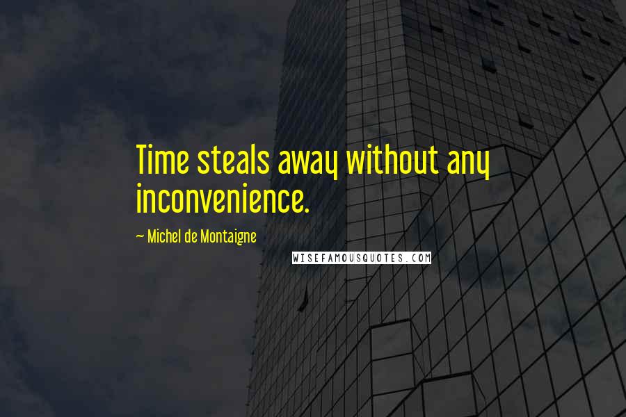 Michel De Montaigne Quotes: Time steals away without any inconvenience.