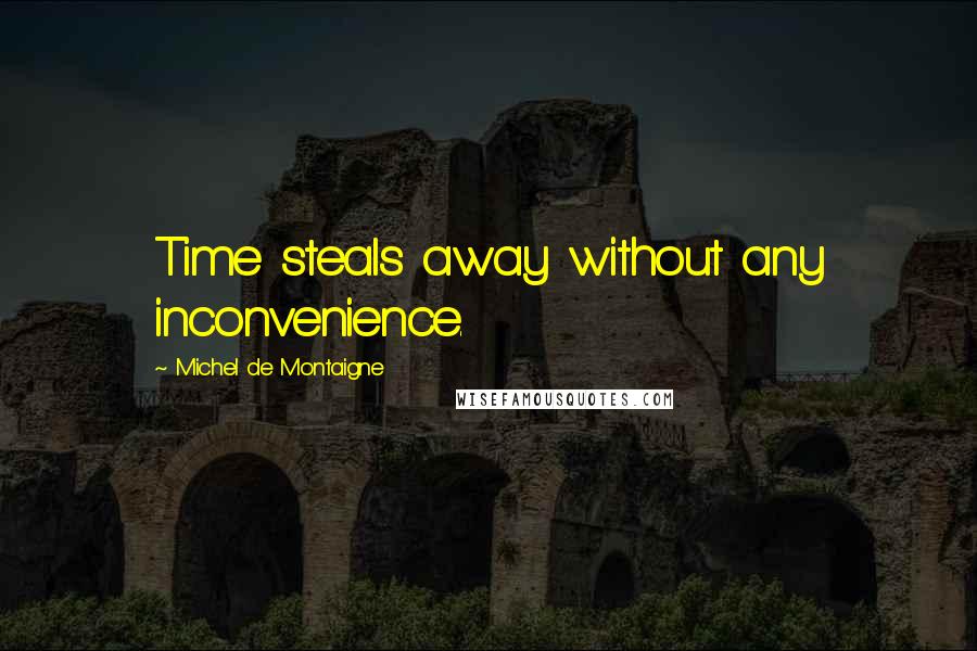 Michel De Montaigne Quotes: Time steals away without any inconvenience.