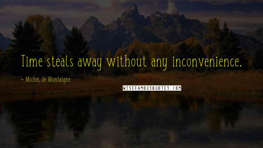 Michel De Montaigne Quotes: Time steals away without any inconvenience.