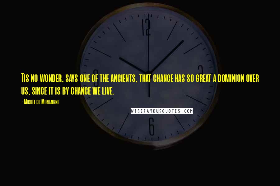 Michel De Montaigne Quotes: Tis no wonder, says one of the ancients, that chance has so great a dominion over us, since it is by chance we live.