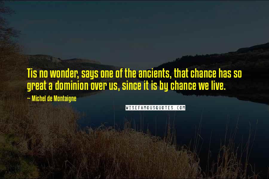 Michel De Montaigne Quotes: Tis no wonder, says one of the ancients, that chance has so great a dominion over us, since it is by chance we live.