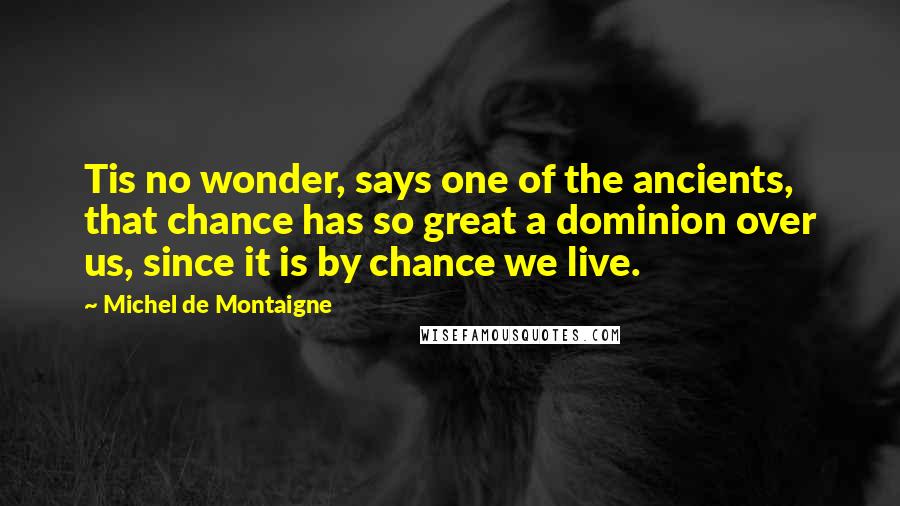 Michel De Montaigne Quotes: Tis no wonder, says one of the ancients, that chance has so great a dominion over us, since it is by chance we live.