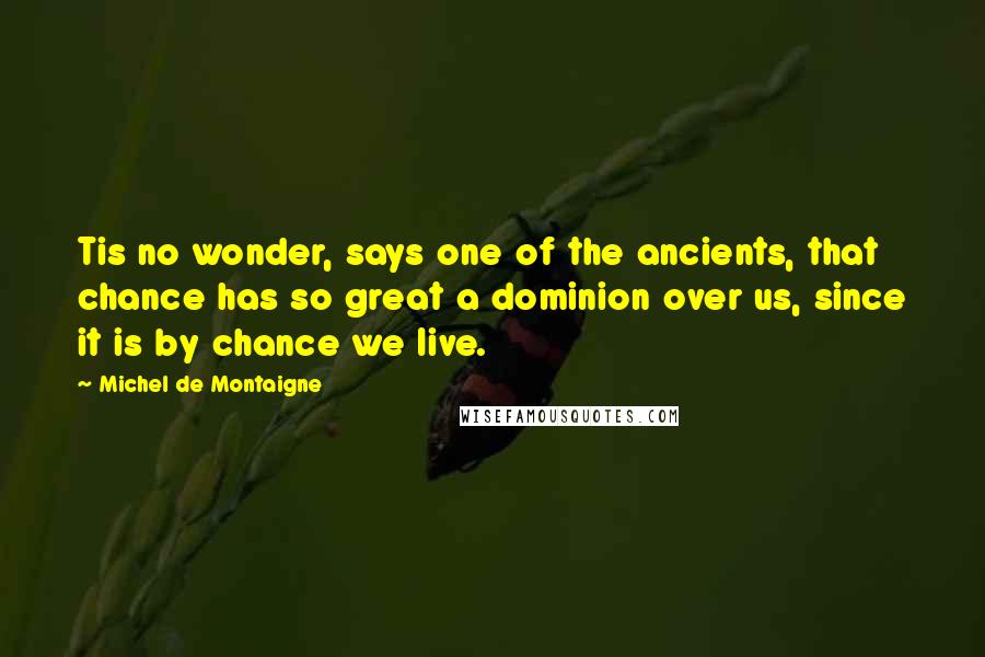 Michel De Montaigne Quotes: Tis no wonder, says one of the ancients, that chance has so great a dominion over us, since it is by chance we live.