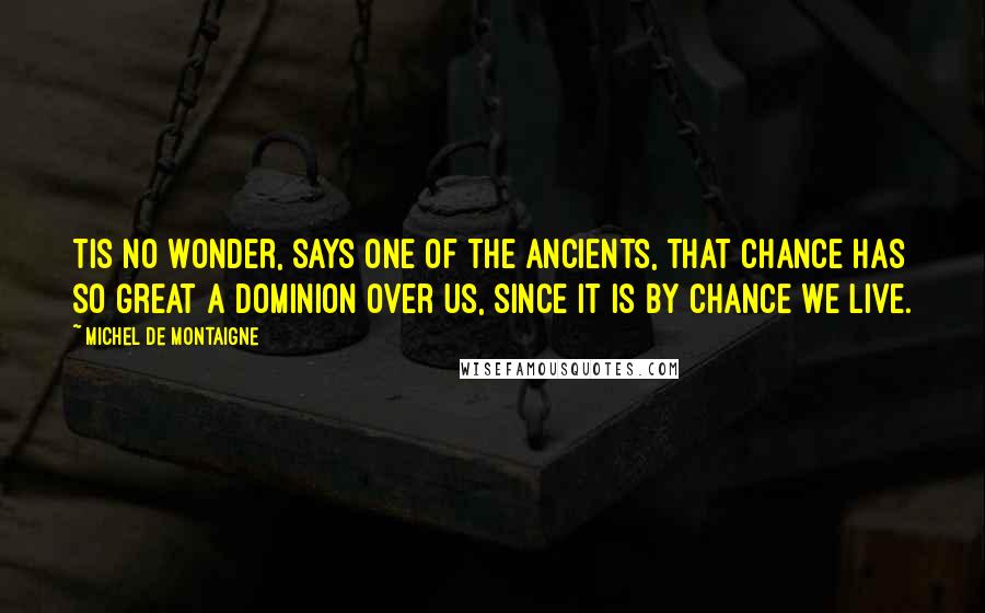 Michel De Montaigne Quotes: Tis no wonder, says one of the ancients, that chance has so great a dominion over us, since it is by chance we live.